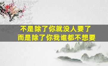 不是除了你就没人要了 而是除了你我谁都不想要